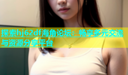 探索hj62df海角论坛：畅享多元交流与资源分享平台