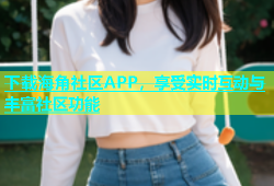 下载海角社区APP，享受实时互动与丰富社区功能