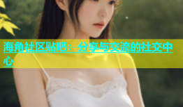 海角社区贴吧：分享与交流的社交中心