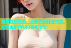 海角社区登录，连接你的社交生活，发现更多精彩内容和活动