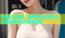 海角社区登录，连接你的社交生活，发现更多精彩内容和活动