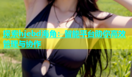 探索hjebd海角：智能平台助你高效管理与协作