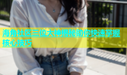 海角社区三位大神揭秘助你快速掌握核心技巧