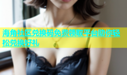 海角社区兑换码免费领取平台助你轻松兑换好礼