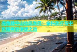 海角路中山社区医院：全科医疗与中医服务的便捷之选