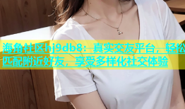 海角社区hj9db8：真实交友平台，轻松匹配附近好友，享受多样化社交体验