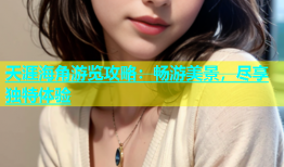 天涯海角游览攻略：畅游美景，尽享独特体验