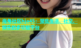 海角社区hja45：聚集生活、社交、娱乐的多功能平台