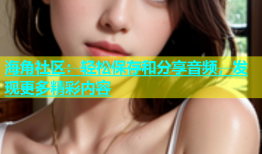 海角社区：轻松保存和分享音频，发现更多精彩内容