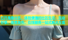 打开海角社区，体验便捷的社区生活：互动分享、信息发布、在线服务一站式解决方案