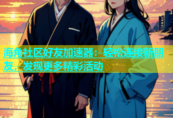 海角社区好友加速器：轻松连接新朋友，发现更多精彩活动