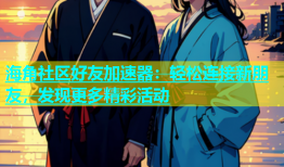 海角社区好友加速器：轻松连接新朋友，发现更多精彩活动