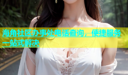 海角社区办事处电话查询，便捷服务一站式解决