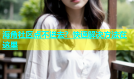 海角社区点不进去？快速解决方法在这里