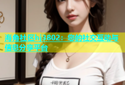 海角社区hj3802：您的社交互动与信息分享平台
