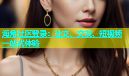 海角社区登录：社交、交友、短视频一站式体验