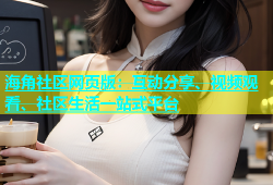 海角社区网页版：互动分享、视频观看、社区生活一站式平台