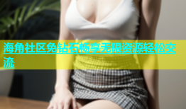 海角社区免钻石畅享无限资源轻松交流