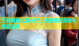 下载海角社区APP，畅享实时互动与丰富活动