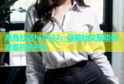 海角社区hj3802：您的社交互动与资源共享中心
