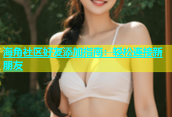 海角社区好友添加指南：轻松连接新朋友