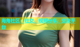 海角社区：社交、视频分享、交友平台