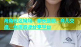 海角社区妈妈：家长互助、育儿交流、优质资源分享平台