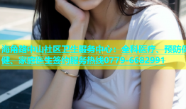 海角路中山社区卫生服务中心：全科医疗、预防保健、家庭医生签约服务热线0779-6682991
