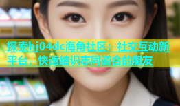 探索hj04dc海角社区：社交互动新平台，快速结识志同道合的朋友