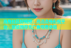 海角社区好视频：高清流畅影视平台，智能推荐无广告观看体验
