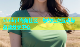 556kpl海角社区：您的社交互动与资源分享中心