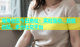 海角社区今日地址：实时互动、智能匹配、多元社交平台