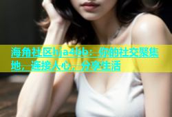 海角社区hja4bb：你的社交聚集地，连接人心，分享生活