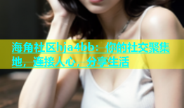 海角社区hja4bb：你的社交聚集地，连接人心，分享生活