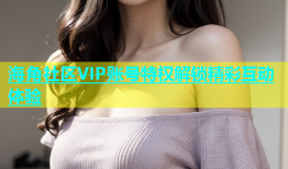 海角社区VIP账号特权解锁精彩互动体验