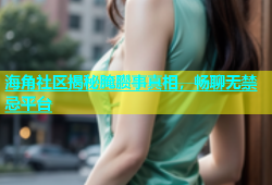 海角社区揭秘腌臜事真相，畅聊无禁忌平台