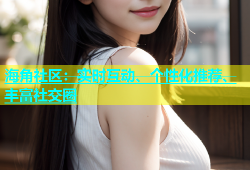 海角社区：实时互动、个性化推荐、丰富社交圈