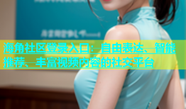 海角社区登录入口：自由表达、智能推荐、丰富视频内容的社交平台