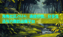 海角社区2024：连接你我，分享生活与兴趣的温暖平台