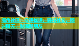 海角社区：没话找话，轻松社交，随时聊天，发现新朋友