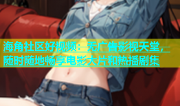 海角社区好视频：无广告影视天堂，随时随地畅享电影大片和热播剧集