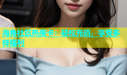 海角社区热度卡：轻松充值，享受多样福利