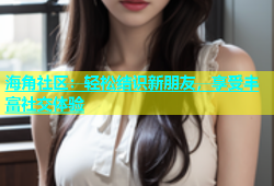 海角社区：轻松结识新朋友，享受丰富社交体验