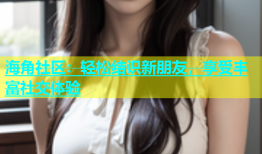 海角社区：轻松结识新朋友，享受丰富社交体验
