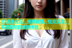 91海角社区：视频直播、社交交友、实时互动的全新体验