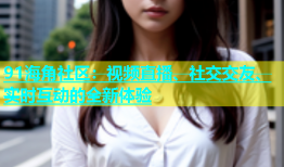 91海角社区：视频直播、社交交友、实时互动的全新体验