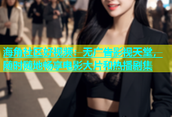 海角社区好视频：无广告影视天堂，随时随地畅享电影大片和热播剧集