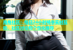 海角社区：每日24小时畅享实时互动、社区讨论和个性化推荐