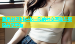 海角社区hjb4b：您的社交互动与资源共享平台