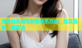 海角社区轻松获取联系方式，社交互动一触即达
